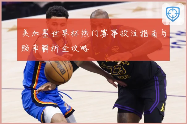 美加墨世界杯热门赛事投注指南与赔率解析全攻略