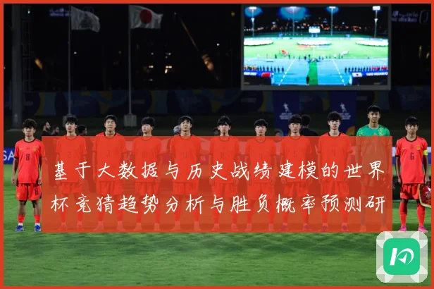 基于大数据与历史战绩建模的世界杯竞猜趋势分析与胜负概率预测研究
