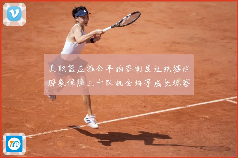 美职篮应推公平抽签制度杜绝摆烂现象保障三十队机会均等成长观察