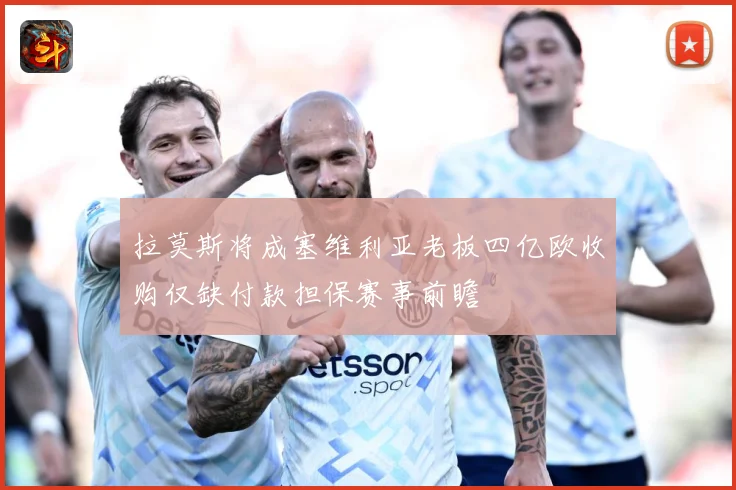 拉莫斯将成塞维利亚老板四亿欧收购仅缺付款担保赛事前瞻