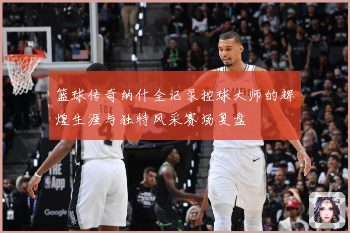 篮球传奇纳什全记录控球大师的辉煌生涯与独特风采赛场复盘