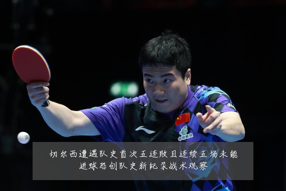 切尔西遭遇队史首次五连败且连续五场未能进球恐创队史新纪录战术观察