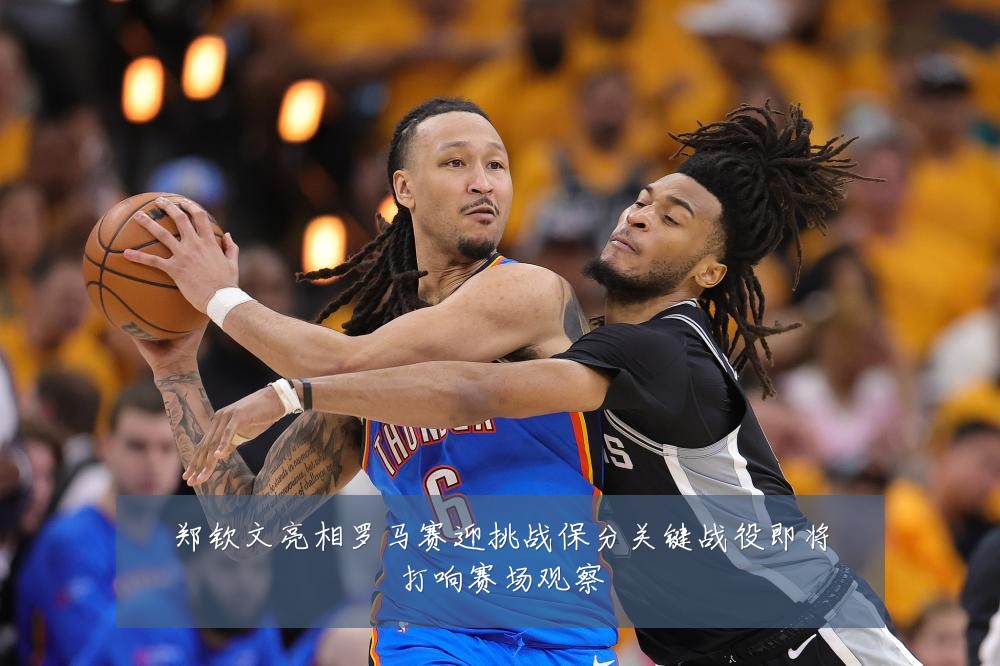 郑钦文亮相罗马赛迎挑战保分关键战役即将打响赛场观察