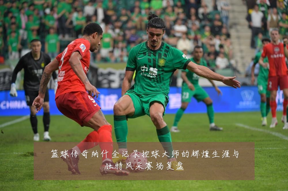 篮球传奇纳什全记录控球大师的辉煌生涯与独特风采赛场复盘