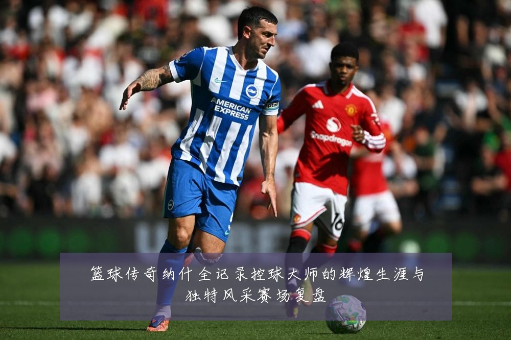 篮球传奇纳什全记录控球大师的辉煌生涯与独特风采赛场复盘