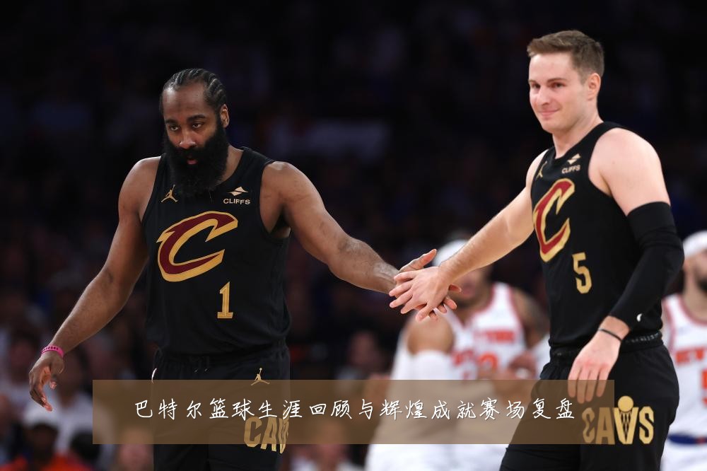 巴特尔篮球生涯回顾与辉煌成就赛场复盘